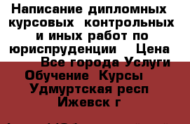 Написание дипломных, курсовых, контрольных и иных работ по юриспруденции  › Цена ­ 500 - Все города Услуги » Обучение. Курсы   . Удмуртская респ.,Ижевск г.